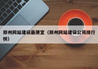 郑州网站建设最便宜（郑州网站建设公司排行榜）