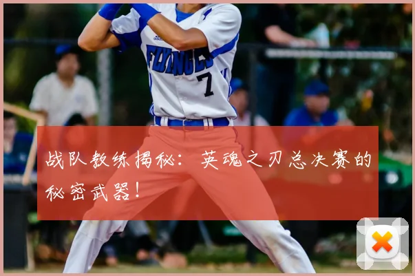 战队教练揭秘:英魂之刃总决赛的秘密武器!