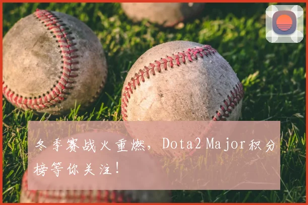 冬季赛战火重燃,Dota2 Major积分榜等你关注!