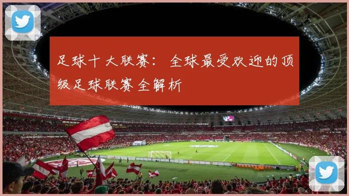 足球十大联赛:全球最受欢迎的顶级足球联赛全解析