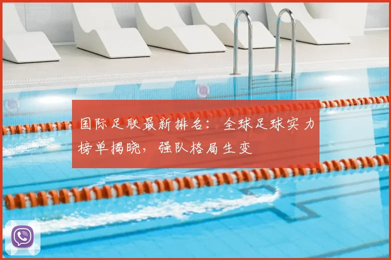 国际足联最新排名:全球足球实力榜单揭晓,强队格局生变