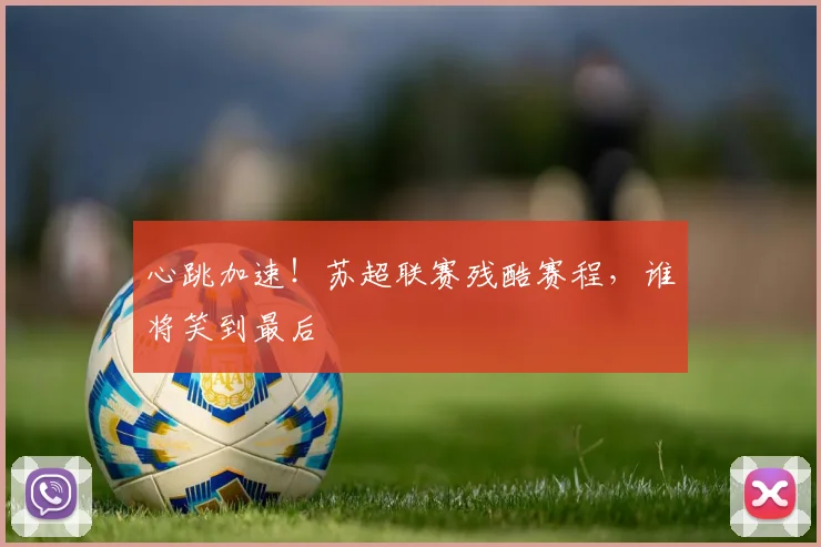 心跳加速！苏超联赛残酷赛程，谁将笑到最后
