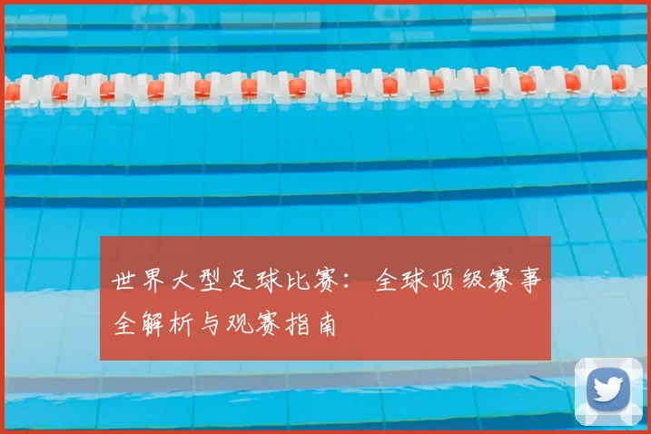 世界大型足球比赛：全球顶级赛事全解析与观赛指南