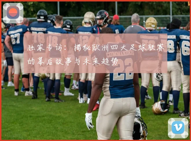 独家专访：揭秘欧洲四大足球联赛的幕后故事与未来趋势