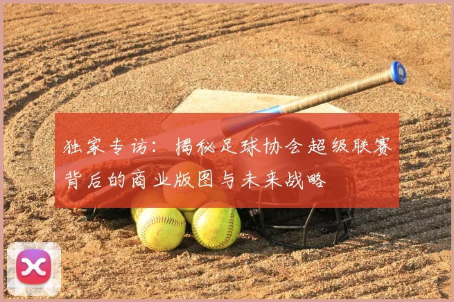 独家专访:揭秘足球协会超级联赛背后的商业版图与未来战略