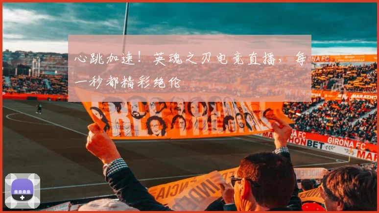 心跳加速！英魂之刃电竞直播，每一秒都精彩绝伦