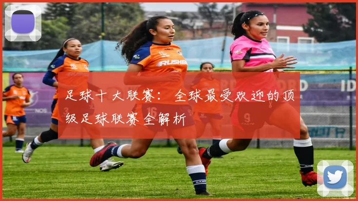 足球十大联赛：全球最受欢迎的顶级足球联赛全解析