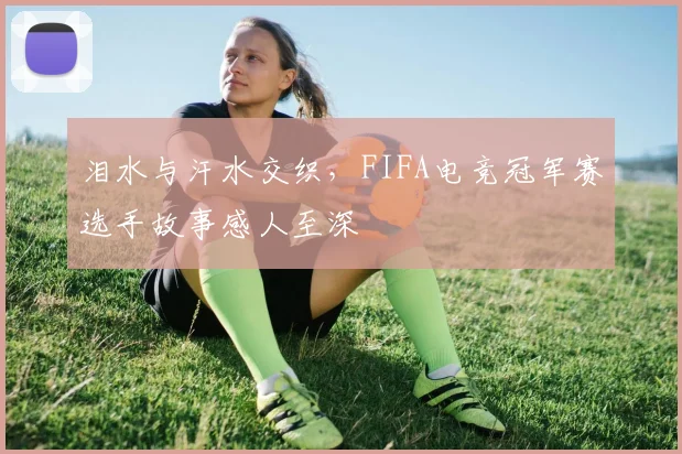 泪水与汗水交织，FIFA电竞冠军赛选手故事感人至深