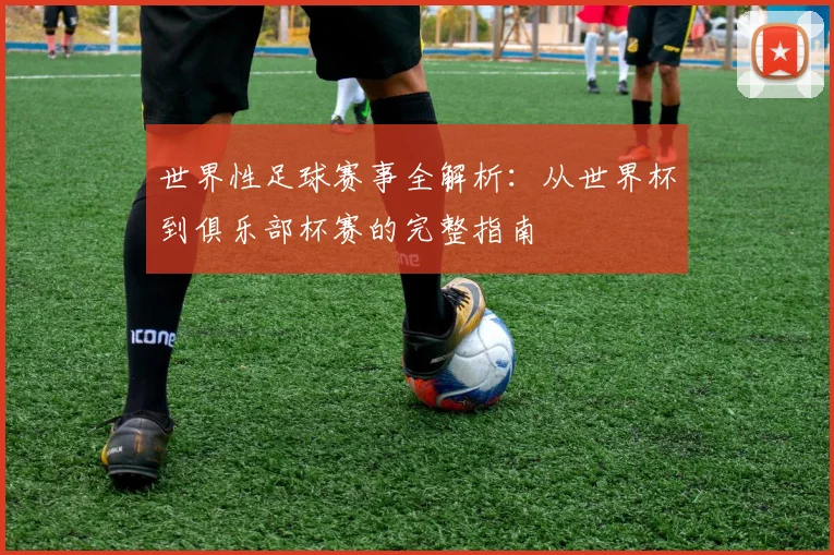 世界性足球赛事全解析：从世界杯到俱乐部杯赛的完整指南