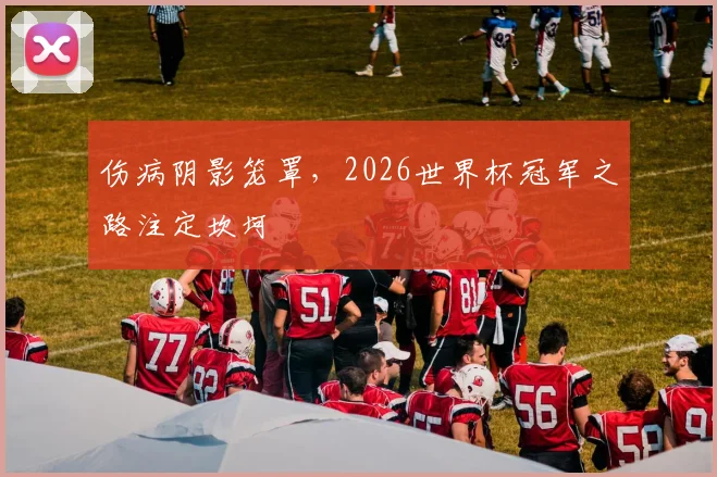 伤病阴影笼罩，2026世界杯冠军之路注定坎坷