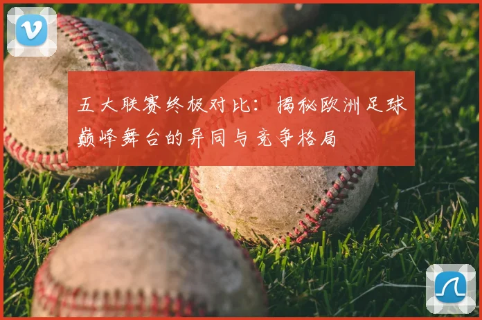 五大联赛终极对比：揭秘欧洲足球巅峰舞台的异同与竞争格局