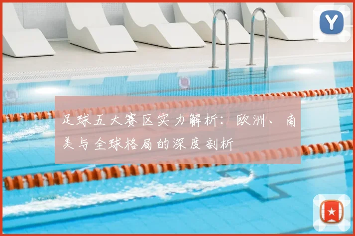 足球五大赛区实力解析：欧洲、南美与全球格局的深度剖析