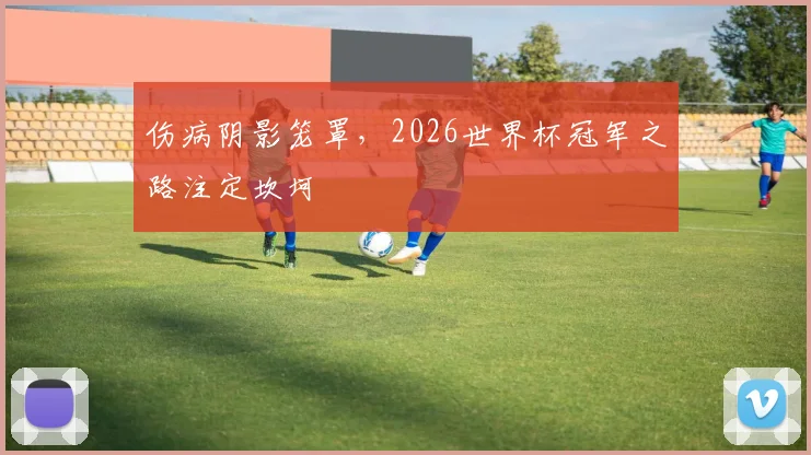 伤病阴影笼罩，2026世界杯冠军之路注定坎坷
