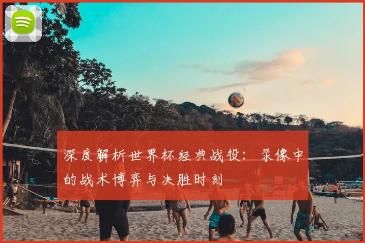 深度解析世界杯经典战役:录像中的战术博弈与决胜时刻