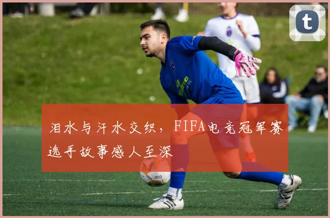 泪水与汗水交织，FIFA电竞冠军赛选手故事感人至深