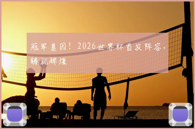 冠军基因！2026世界杯首发阵容，铸就辉煌