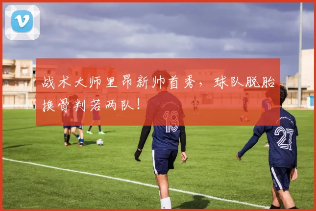 战术大师里昂新帅首秀,球队脱胎换骨判若两队!