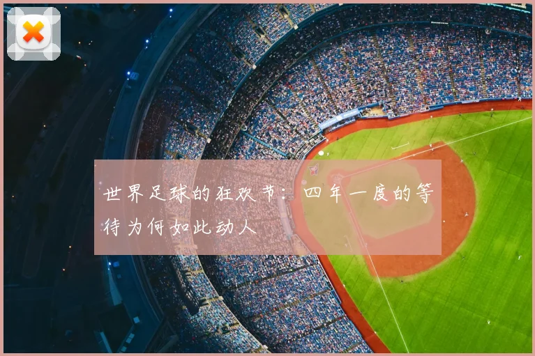 世界足球的狂欢节：四年一度的等待为何如此动人