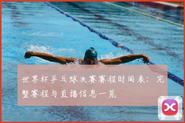 世界杯乒乓球决赛赛程时间表：完整赛程与直播信息一览