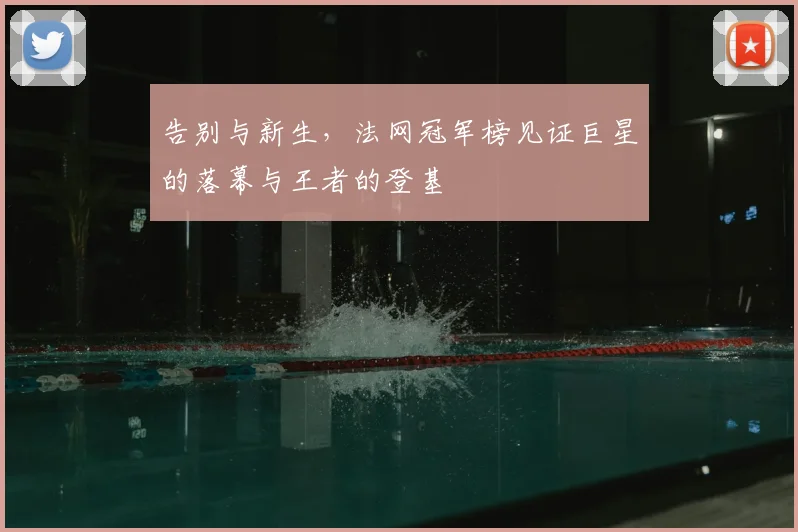 告别与新生，法网冠军榜见证巨星的落幕与王者的登基