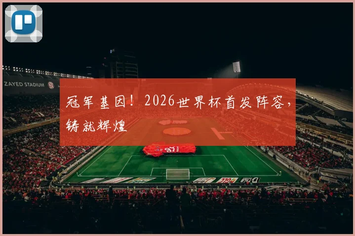 冠军基因!2026世界杯首发阵容,铸就辉煌