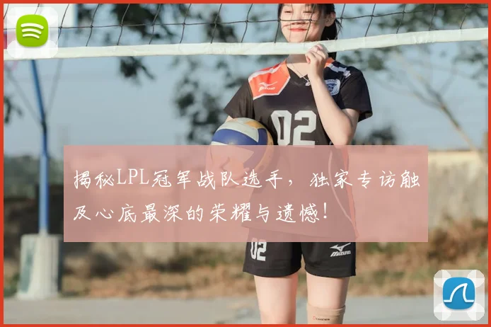 揭秘LPL冠军战队选手，独家专访触及心底最深的荣耀与遗憾！