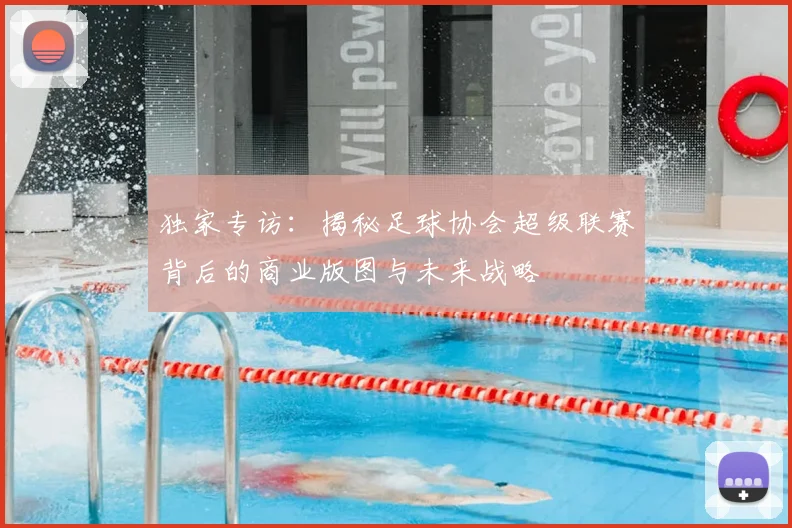 独家专访:揭秘足球协会超级联赛背后的商业版图与未来战略