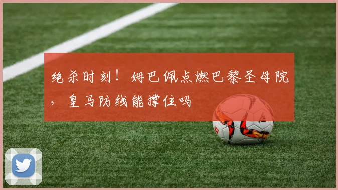 绝杀时刻!姆巴佩点燃巴黎圣母院,皇马防线能撑住吗