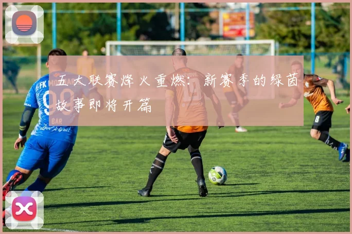 五大联赛烽火重燃:新赛季的绿茵故事即将开篇