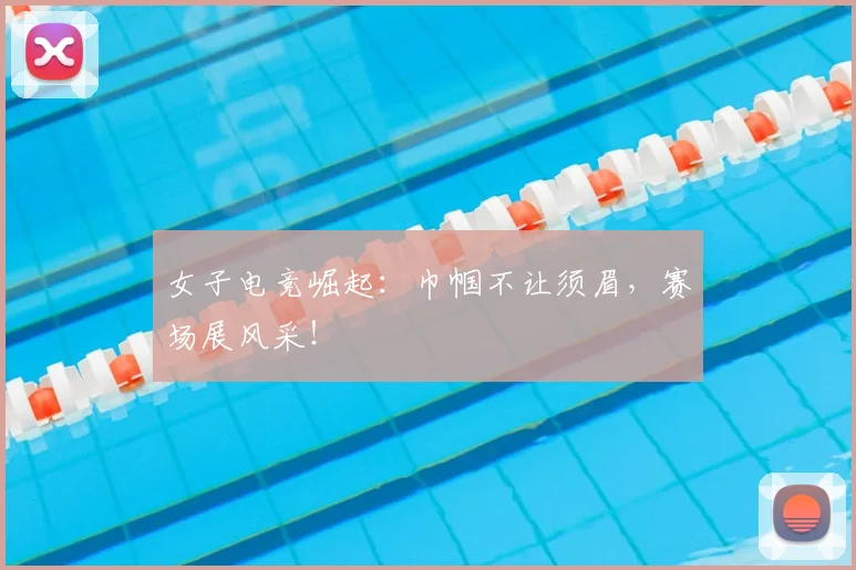 女子电竞崛起：巾帼不让须眉，赛场展风采！