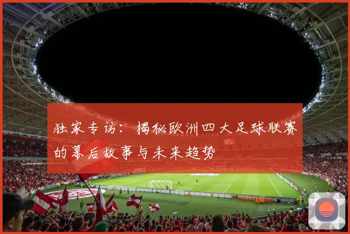 独家专访：揭秘欧洲四大足球联赛的幕后故事与未来趋势